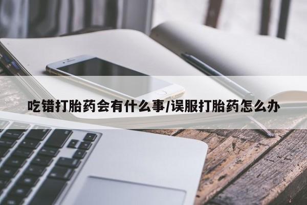 堕胎药购买联系吃错打胎药会有什么事/误服打胎药怎么办