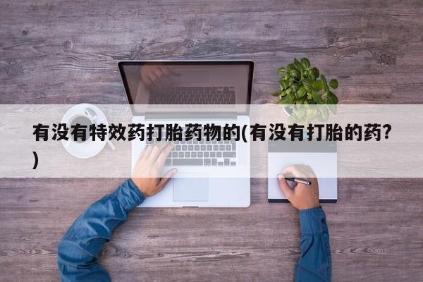 堕胎药购买联系有没有特效药打胎药物的(有没有打胎的药?)