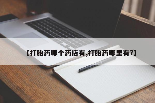 堕胎药购买联系【打胎药哪个药店有,打胎药哪里有?】