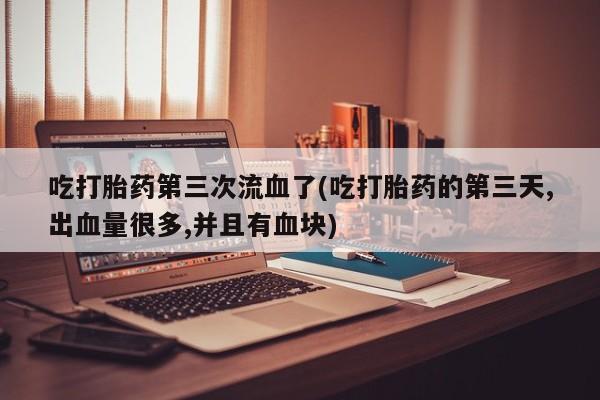 堕胎药购买联系吃打胎药第三次流血了(吃打胎药的第三天,出血量很多,并且有血块)