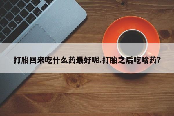 堕胎药购买联系打胎回来吃什么药最好呢.打胎之后吃啥药？