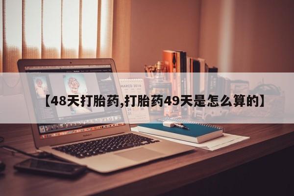堕胎药购买联系【48天打胎药,打胎药49天是怎么算的】