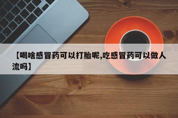 堕胎药购买联系【喝啥感冒药可以打胎呢,吃感冒药可以做人流吗】
