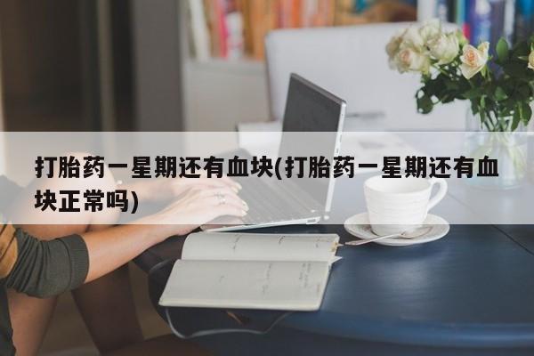 堕胎药购买联系打胎药一星期还有血块(打胎药一星期还有血块正常吗)