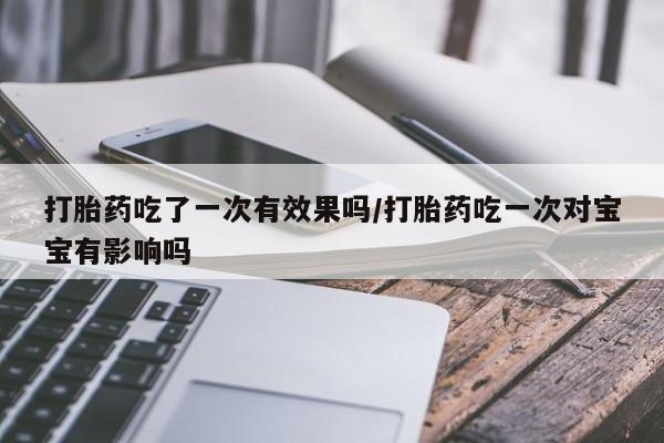 堕胎药购买联系打胎药吃了一次有效果吗/打胎药吃一次对宝宝有影响吗