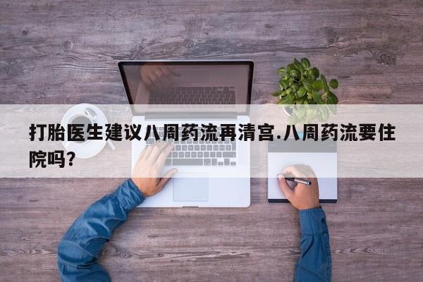 堕胎药购买联系打胎医生建议八周药流再清宫.八周药流要住院吗？