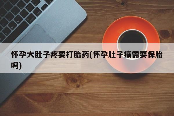 堕胎药购买联系怀孕大肚子疼要打胎药(怀孕肚子痛需要保胎吗)