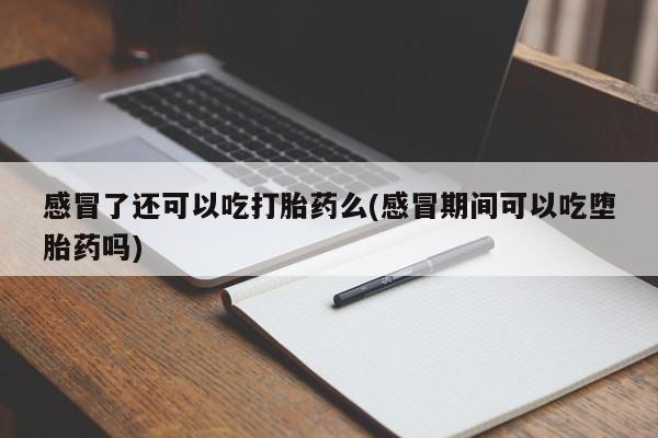 堕胎药购买联系感冒了还可以吃打胎药么(感冒期间可以吃堕胎药吗)