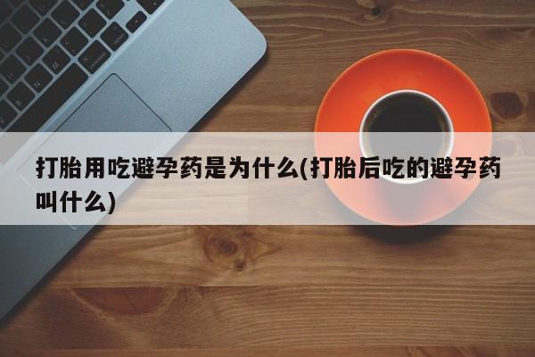 堕胎药购买联系打胎用吃避孕药是为什么(打胎后吃的避孕药叫什么)