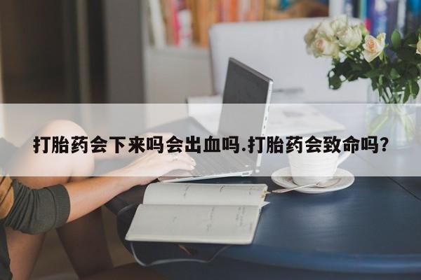 堕胎药购买联系打胎药会下来吗会出血吗.打胎药会致命吗？