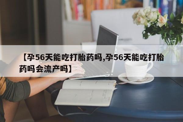 堕胎药购买联系【孕56天能吃打胎药吗,孕56天能吃打胎药吗会流产吗】
