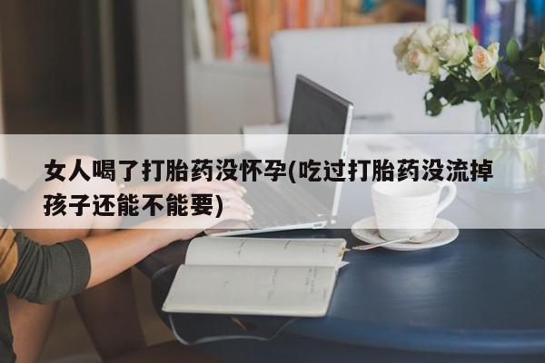 堕胎药购买联系女人喝了打胎药没怀孕(吃过打胎药没流掉 孩子还能不能要)