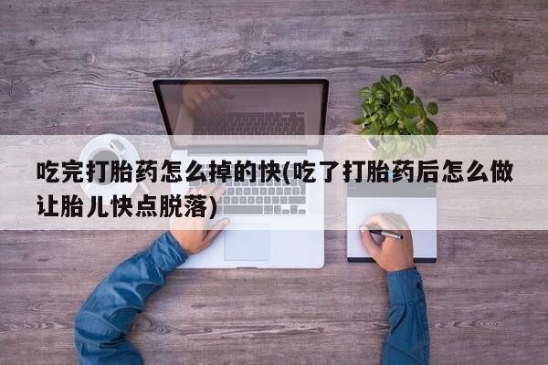 堕胎药购买联系吃完打胎药怎么掉的快(吃了打胎药后怎么做让胎儿快点脱落)