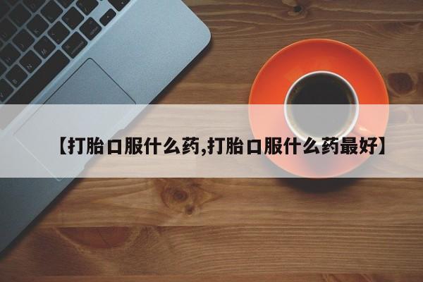 堕胎药购买联系【打胎口服什么药,打胎口服什么药最好】