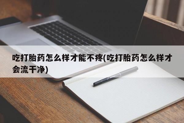 堕胎药购买联系吃打胎药怎么样才能不疼(吃打胎药怎么样才会流干净)