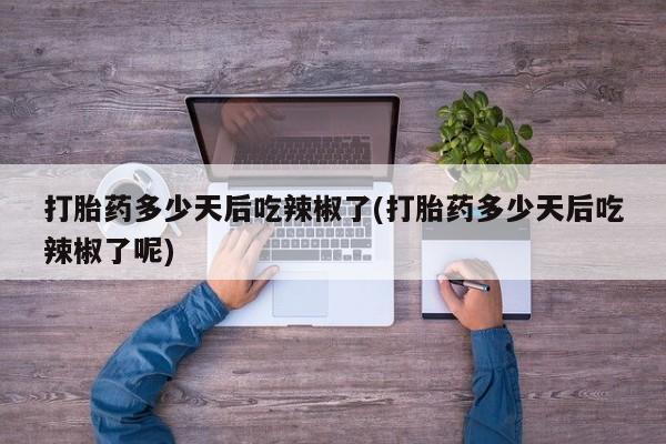 堕胎药购买联系打胎药多少天后吃辣椒了(打胎药多少天后吃辣椒了呢)