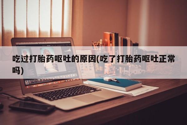 堕胎药购买联系吃过打胎药呕吐的原因(吃了打胎药呕吐正常吗)