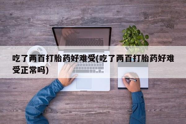 堕胎药购买联系吃了两百打胎药好难受(吃了两百打胎药好难受正常吗)