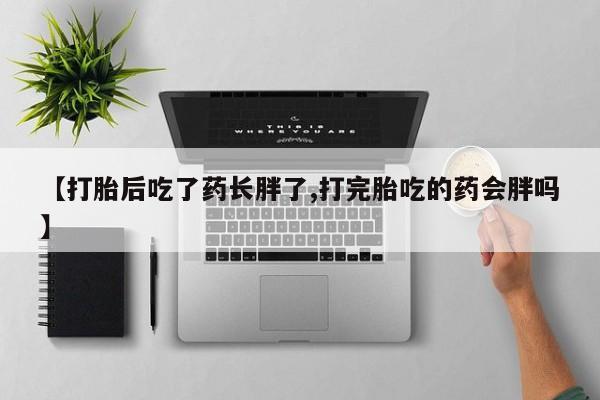 堕胎药购买联系【打胎后吃了药长胖了,打完胎吃的药会胖吗】