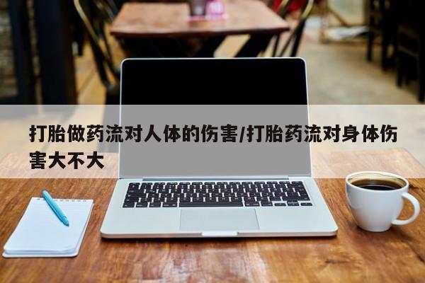 堕胎药购买联系打胎做药流对人体的伤害/打胎药流对身体伤害大不大