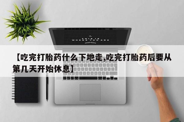 堕胎药购买联系【吃完打胎药什么下地走,吃完打胎药后要从第几天开始休息】