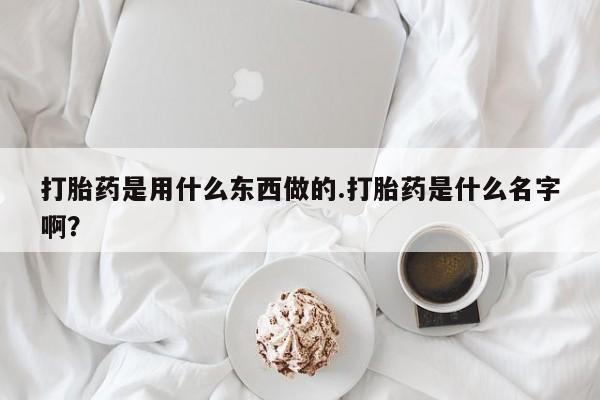 堕胎药购买联系打胎药是用什么东西做的.打胎药是什么名字啊？