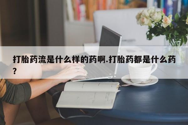 堕胎药购买联系打胎药流是什么样的药啊.打胎药都是什么药？