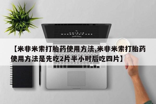 堕胎药购买联系【米非米索打胎药使用方法,米非米索打胎药使用方法是先吃2片半小时后吃四片】