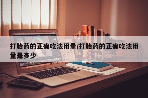 堕胎药购买联系打胎药的正确吃法用量/打胎药的正确吃法用量是多少