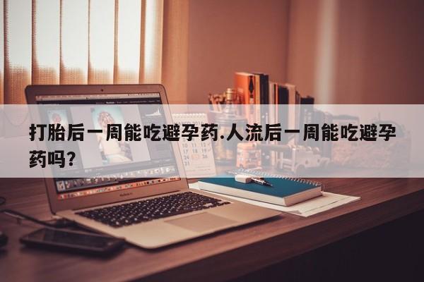 堕胎药购买联系打胎后一周能吃避孕药.人流后一周能吃避孕药吗？