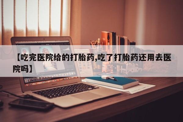 堕胎药购买联系【吃完医院给的打胎药,吃了打胎药还用去医院吗】
