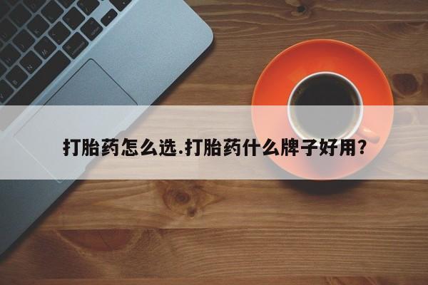 堕胎药购买联系打胎药怎么选.打胎药什么牌子好用？