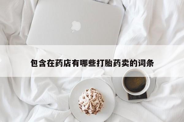堕胎药购买联系包含在药店有哪些打胎药卖的词条