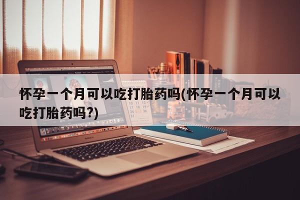 堕胎药购买联系怀孕一个月可以吃打胎药吗(怀孕一个月可以吃打胎药吗?)