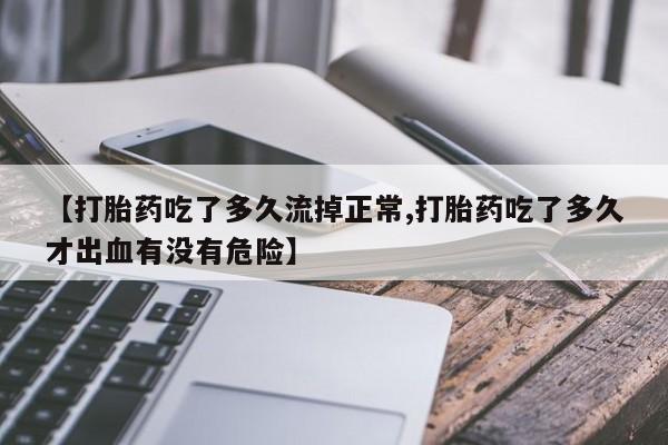 堕胎药购买联系【打胎药吃了多久流掉正常,打胎药吃了多久才出血有没有危险】