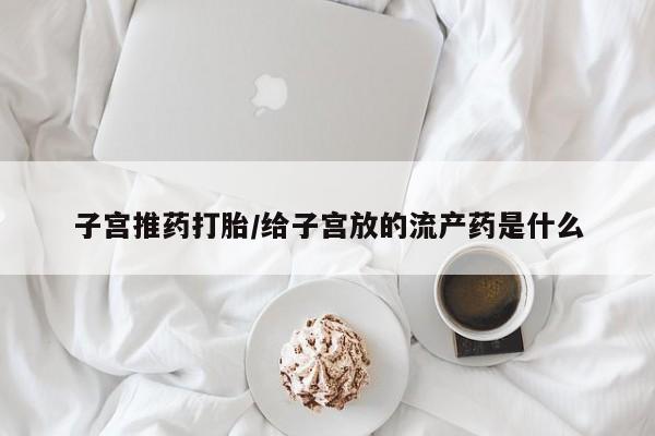 堕胎药购买联系子宫推药打胎/给子宫放的流产药是什么