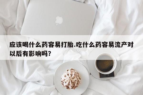 堕胎药购买联系应该喝什么药容易打胎.吃什么药容易流产对以后有影响吗？