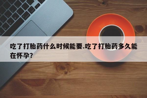 堕胎药购买联系吃了打胎药什么时候能要.吃了打胎药多久能在怀孕？
