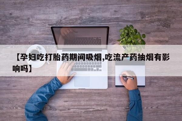 堕胎药购买联系【孕妇吃打胎药期间吸烟,吃流产药抽烟有影响吗】