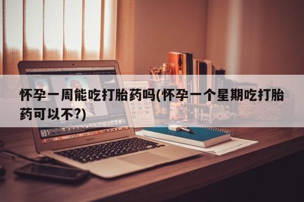 堕胎药购买联系怀孕一周能吃打胎药吗(怀孕一个星期吃打胎药可以不?)