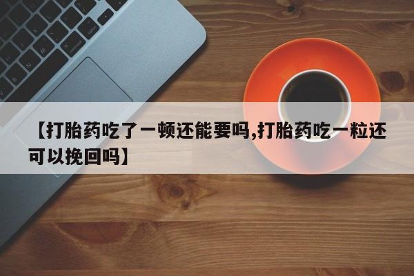堕胎药购买联系【打胎药吃了一顿还能要吗,打胎药吃一粒还可以挽回吗】