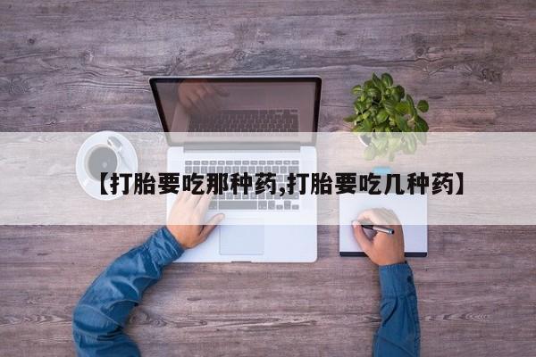 堕胎药购买联系【打胎要吃那种药,打胎要吃几种药】