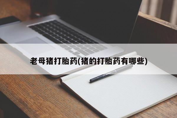 堕胎药购买联系老母猪打胎药(猪的打胎药有哪些)