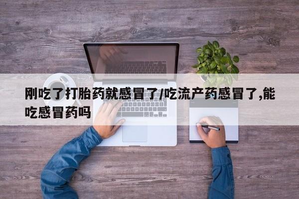 堕胎药购买联系刚吃了打胎药就感冒了/吃流产药感冒了,能吃感冒药吗
