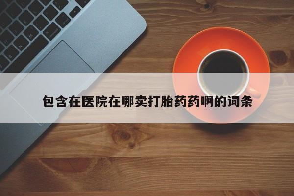 堕胎药购买联系包含在医院在哪卖打胎药药啊的词条