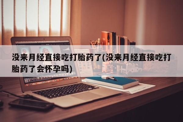 堕胎药购买联系没来月经直接吃打胎药了(没来月经直接吃打胎药了会怀孕吗)