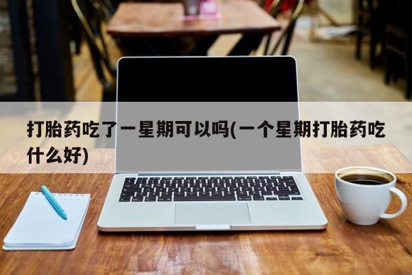 堕胎药购买联系打胎药吃了一星期可以吗(一个星期打胎药吃什么好)