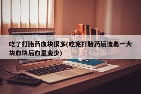 堕胎药购买联系吃了打胎药血块很多(吃完打胎药后流出一大块血块后血量变少)