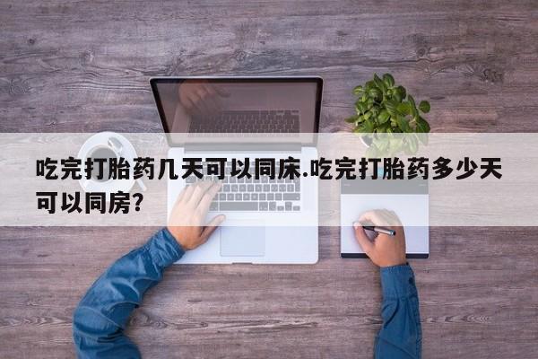 堕胎药购买联系吃完打胎药几天可以同床.吃完打胎药多少天可以同房？