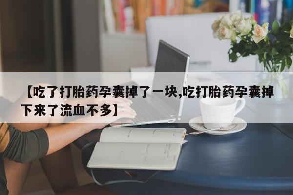 堕胎药购买联系【吃了打胎药孕囊掉了一块,吃打胎药孕囊掉下来了流血不多】